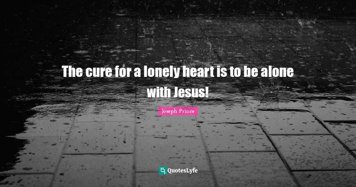 The cure for a lonely heart is to be alone with Jesus!