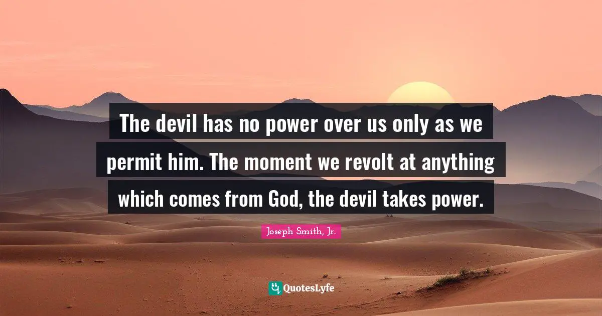 The devil has no power over us only as we permit him. The moment we revolt at anything which comes from God, the devil takes power.