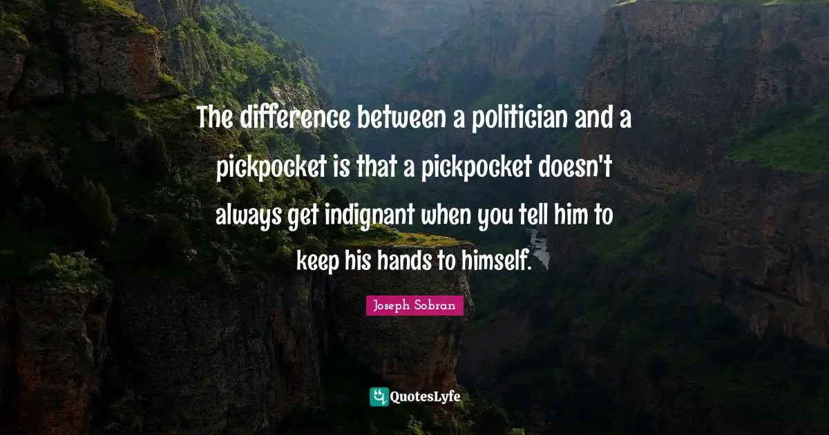 The difference between a politician and a pickpocket is that a pickpocket doesn't always get indignant when you tell him to keep his hands to himself.