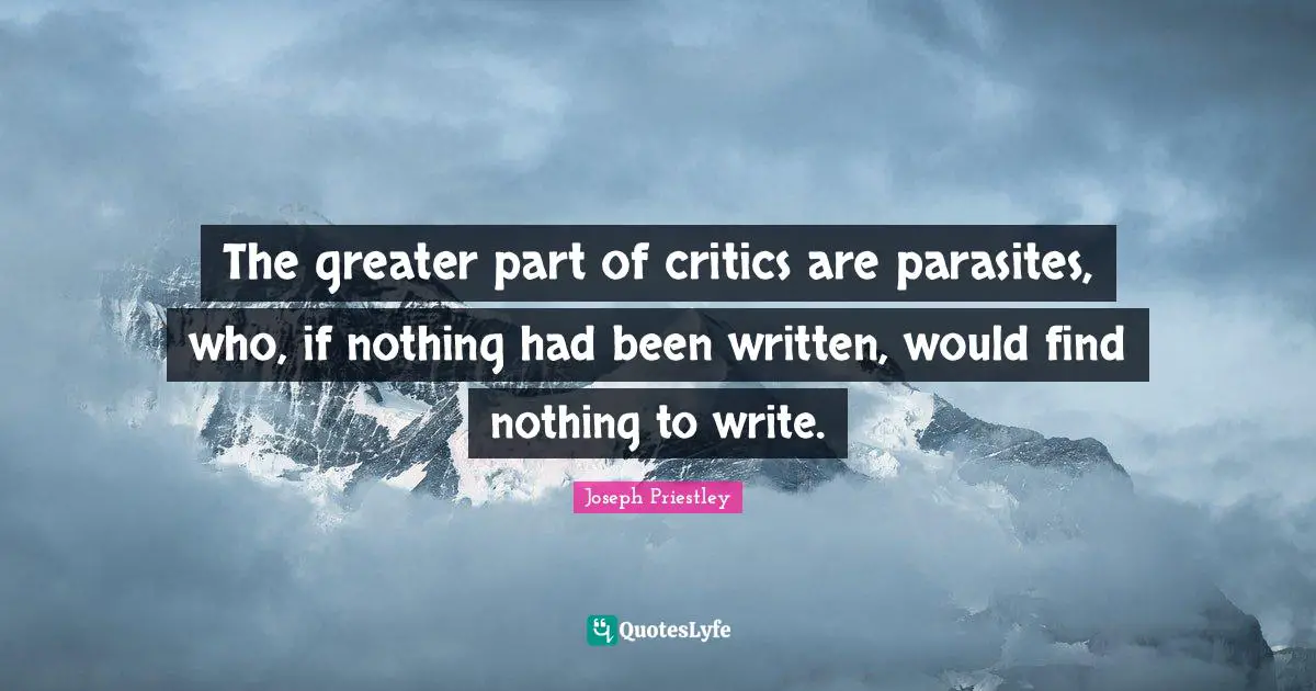 J.B. Priestley Quotes: "The greater part of critics are parasites, who, if nothing had been written, would find nothing to write."