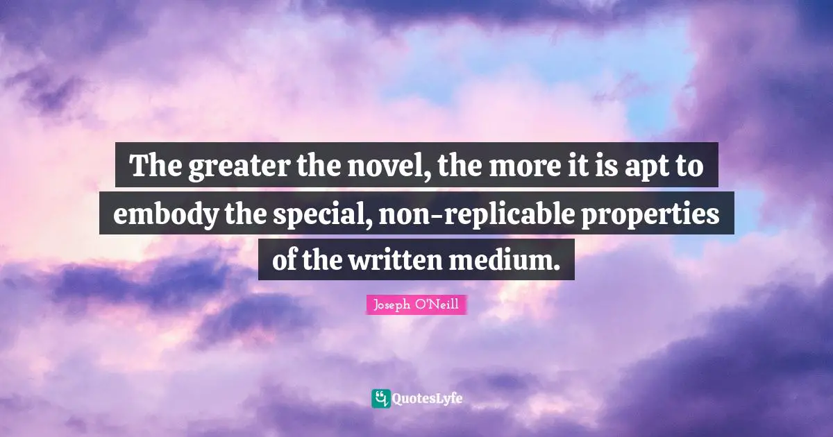 The greater the novel, the more it is apt to embody the special, non-replicable properties of the written medium.