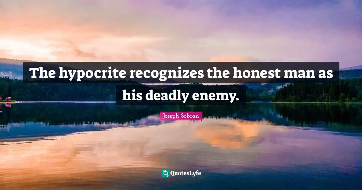 The hypocrite recognizes the honest man as his deadly enemy.