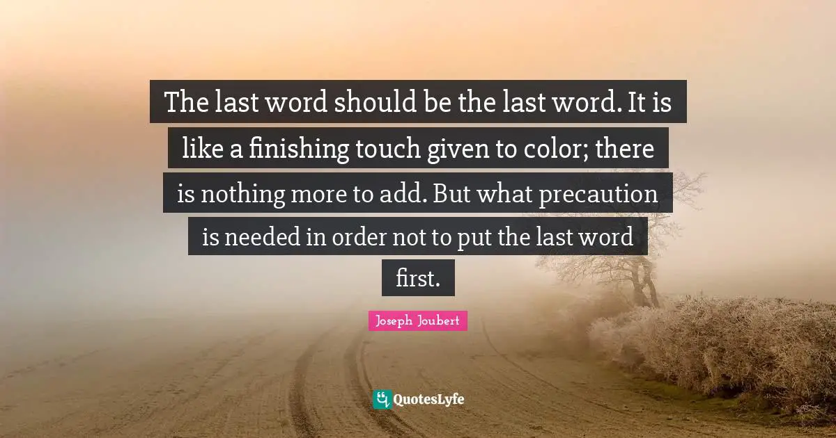 The last word should be the last word. It is like a finishing touch given to color; there is nothing more to add. But what precaution is needed in order not to put the last word first.