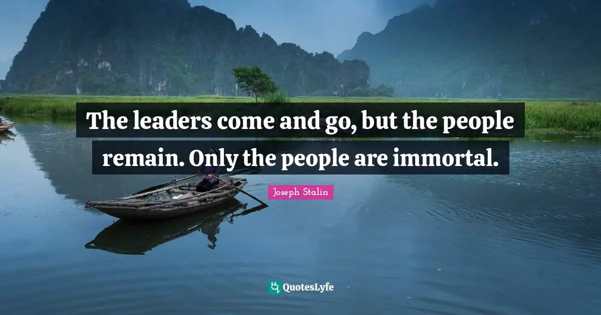 Joseph Stalin Quotes: "The leaders come and go, but the people remain. Only the people are immortal."