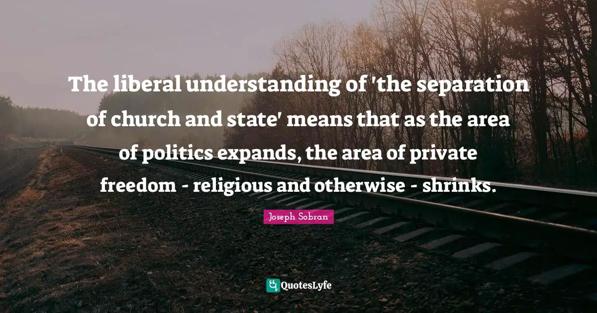 Shrinks Quotes: "The liberal understanding of 'the separation of church and state' means that as the area of politics expands, the area of private freedom - religious and otherwise - shrinks."