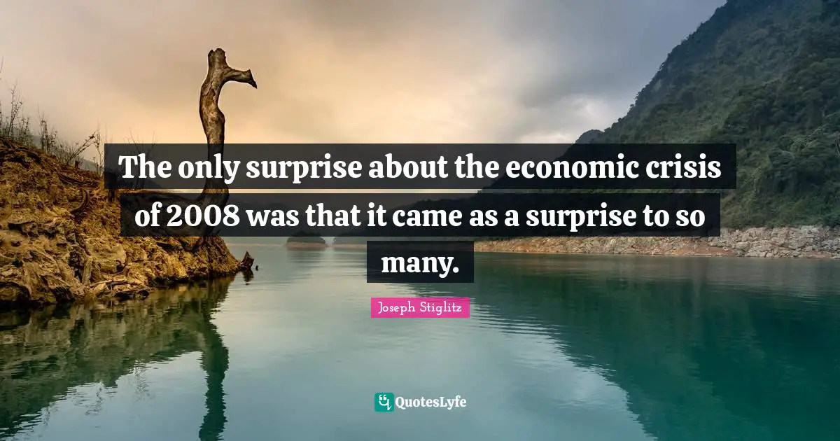 Joseph Stiglitz Quotes: "The only surprise about the economic crisis of 2008 was that it came as a surprise to so many."