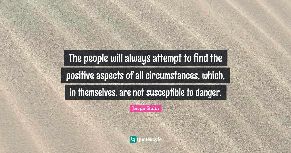 Susceptible Quotes: "The people will always attempt to find the positive aspects of all circumstances, which, in themselves, are not susceptible to danger."