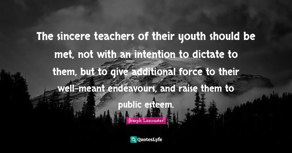 The sincere teachers of their youth should be met, not with an intention to dictate to them, but to give additional force to their well-meant endeavours, and raise them to public esteem.