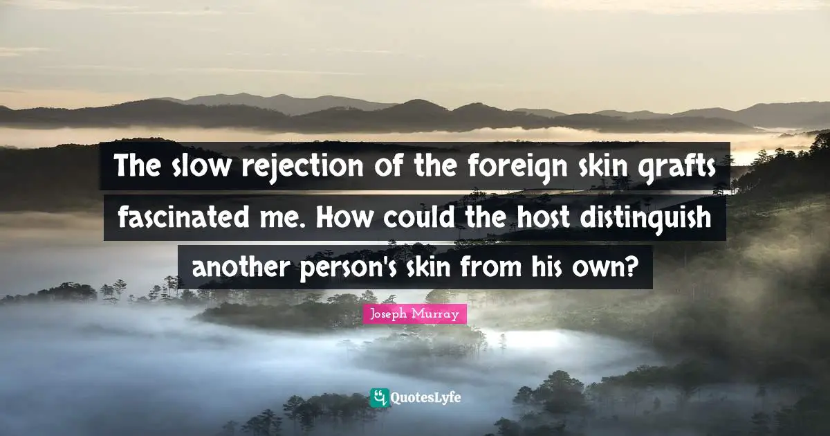 The slow rejection of the foreign skin grafts fascinated me. How could the host distinguish another person's skin from his own?