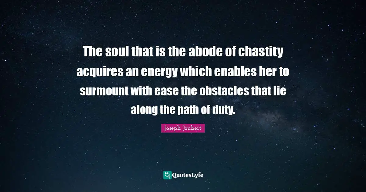 The soul that is the abode of chastity acquires an energy which enables her to surmount with ease the obstacles that lie along the path of duty.