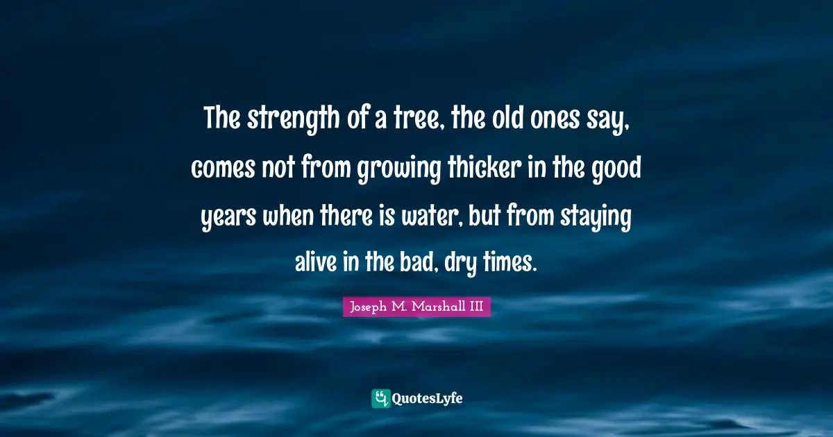 Staying Alive Quotes: "The strength of a tree, the old ones say, comes not from growing thicker in the good years when there is water, but from staying alive in the bad, dry times."