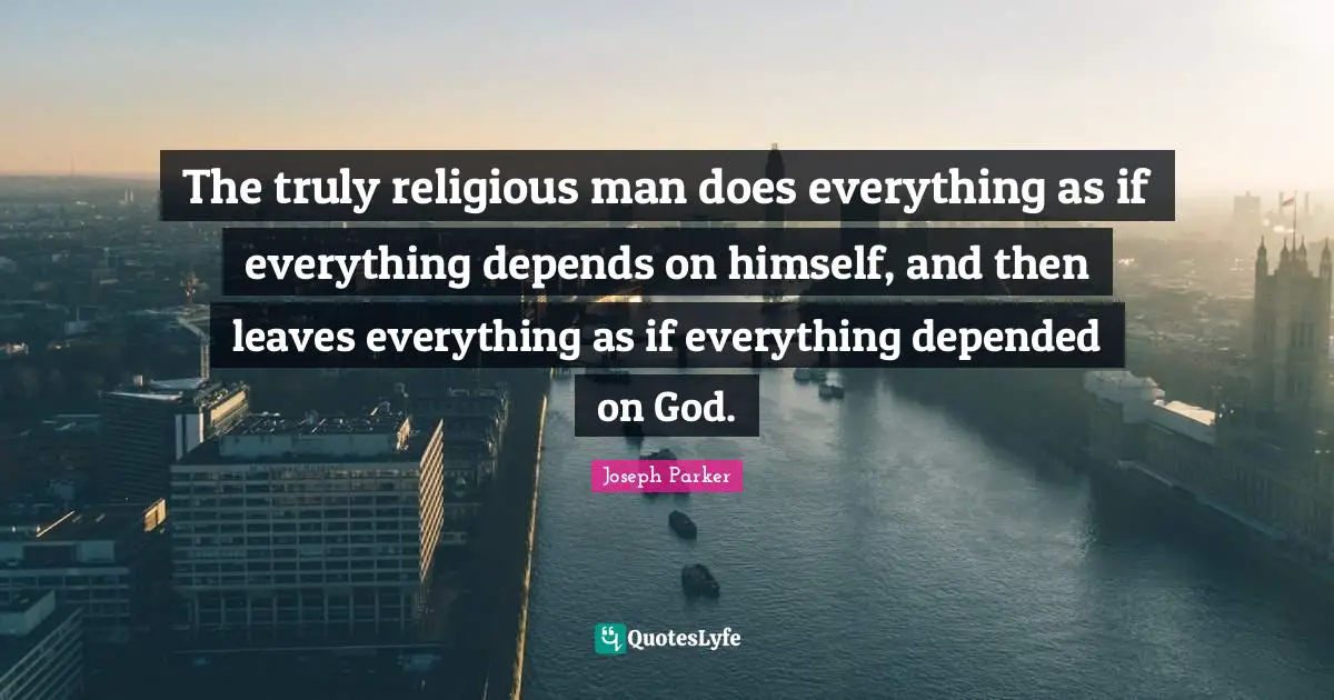 The truly religious man does everything as if everything depends on himself, and then leaves everything as if everything depended on God.