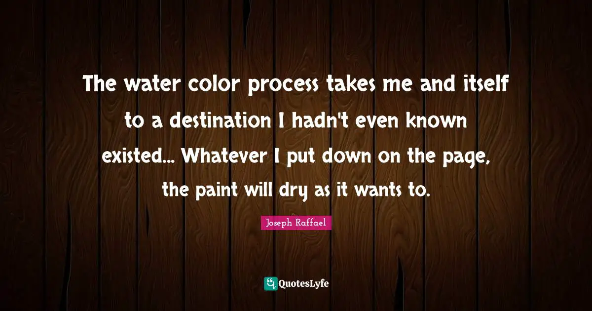 The water color process takes me and itself to a destination I hadn't even known existed... Whatever I put down on the page, the paint will dry as it wants to.
