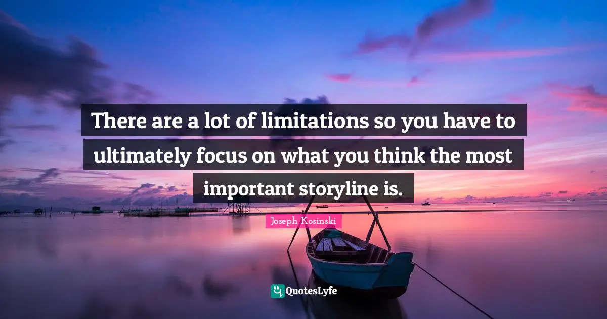 There are a lot of limitations so you have to ultimately focus on what you think the most important storyline is.