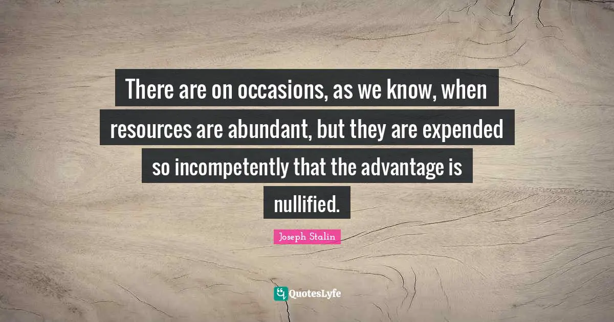 Occasions Quotes: "There are on occasions, as we know, when resources are abundant, but they are expended so incompetently that the advantage is nullified."