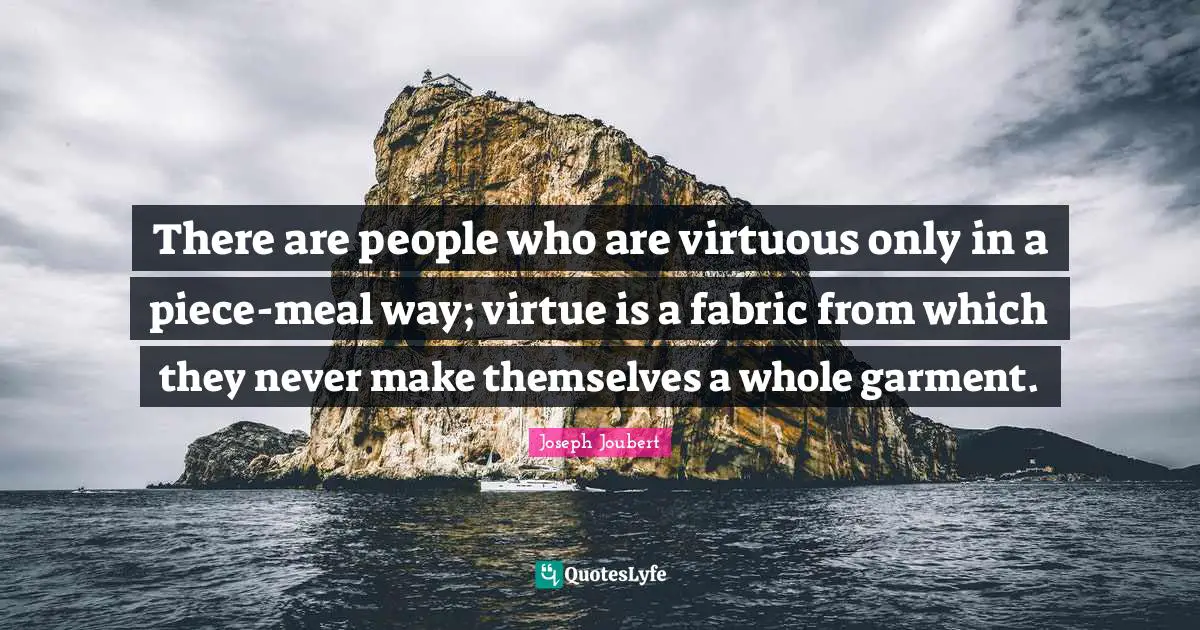 There are people who are virtuous only in a piece-meal way; virtue is a fabric from which they never make themselves a whole garment.
