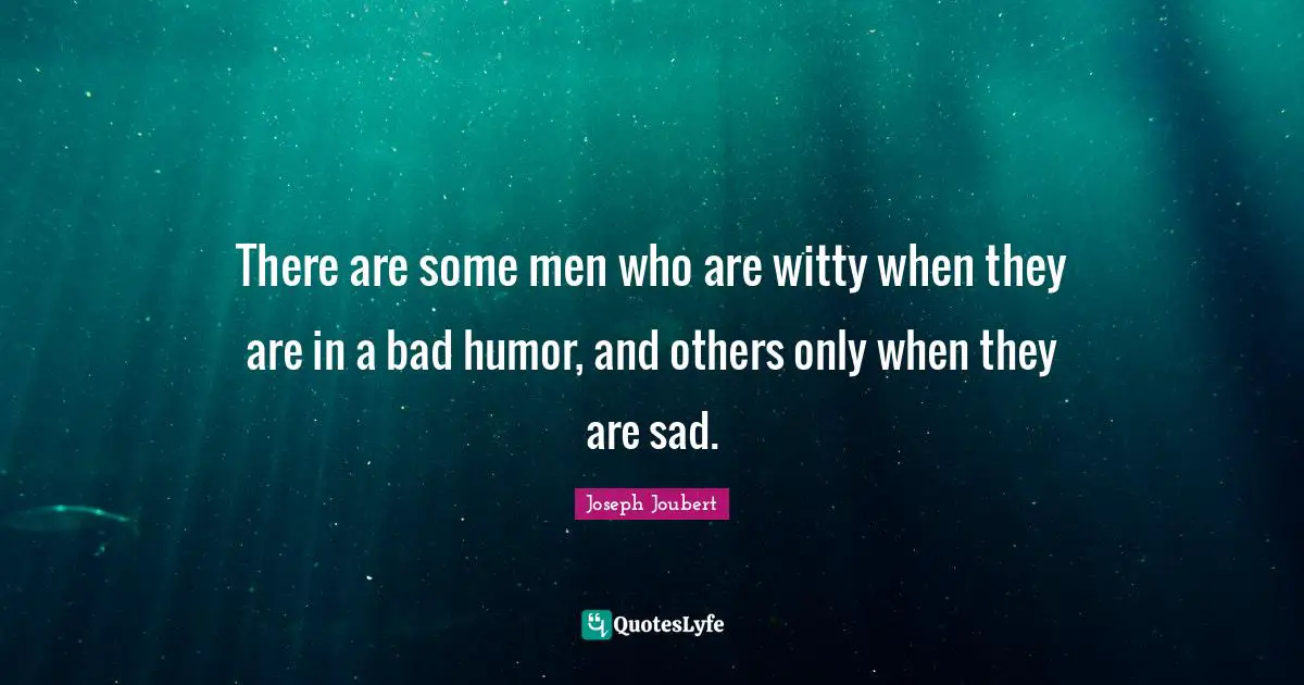 There are some men who are witty when they are in a bad humor, and others only when they are sad.