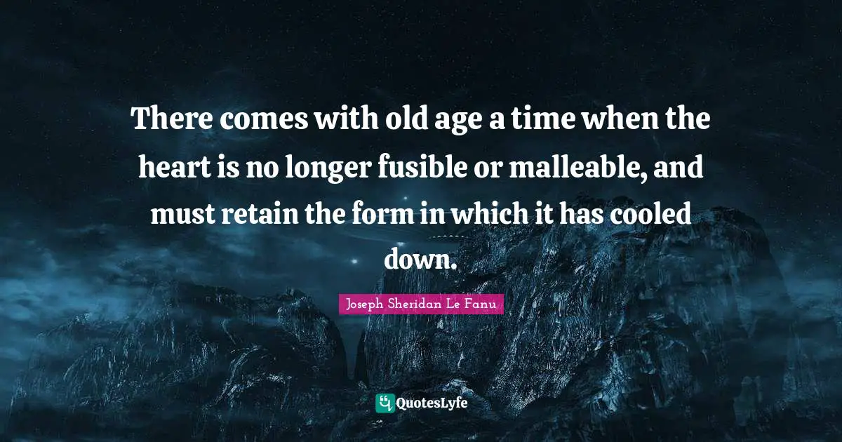 There comes with old age a time when the heart is no longer fusible or malleable, and must retain the form in which it has cooled down.