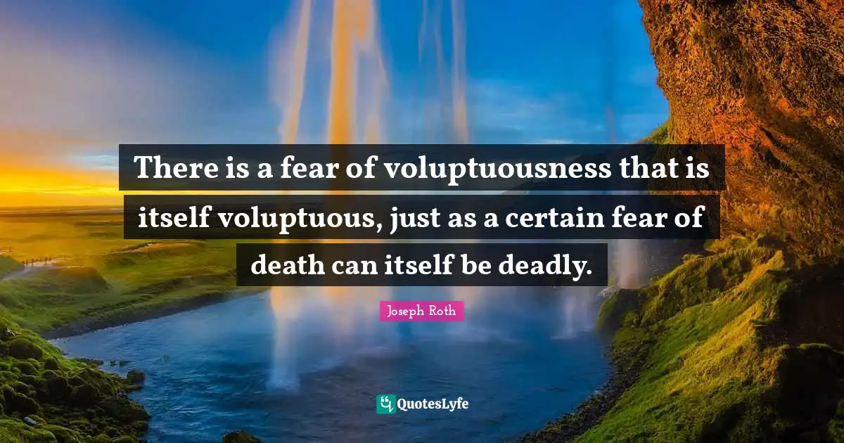 There is a fear of voluptuousness that is itself voluptuous, just as a certain fear of death can itself be deadly.