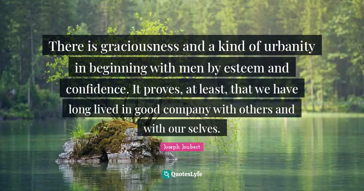 There is graciousness and a kind of urbanity in beginning with men by esteem and confidence. It proves, at least, that we have long lived in good company with others and with our selves.
