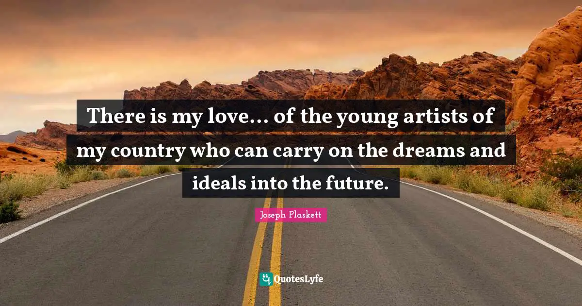 There is my love... of the young artists of my country who can carry on the dreams and ideals into the future.