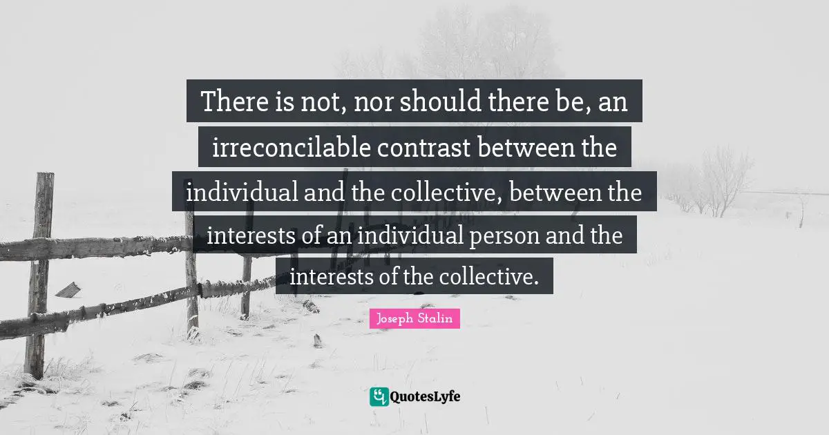 Joseph Stalin Quotes: "There is not, nor should there be, an irreconcilable contrast between the individual and the collective, between the interests of an individual person and the interests of the collective."