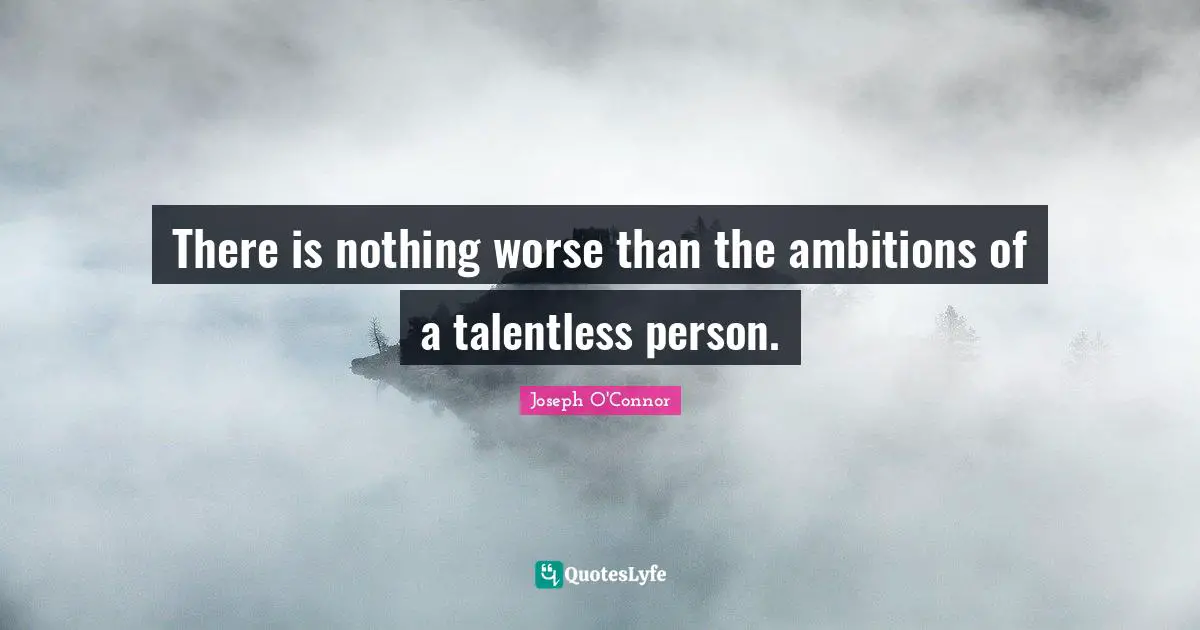 There is nothing worse than the ambitions of a talentless person.