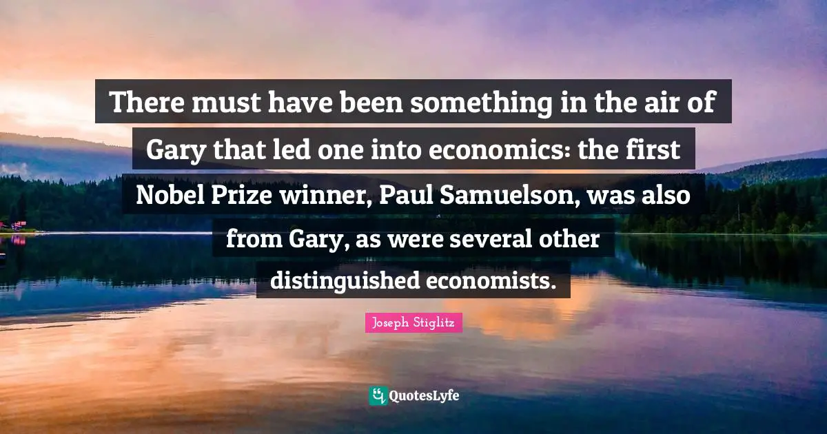 Winner Quotes: "There must have been something in the air of Gary that led one into economics: the first Nobel Prize winner, Paul Samuelson, was also from Gary, as were several other distinguished economists."
