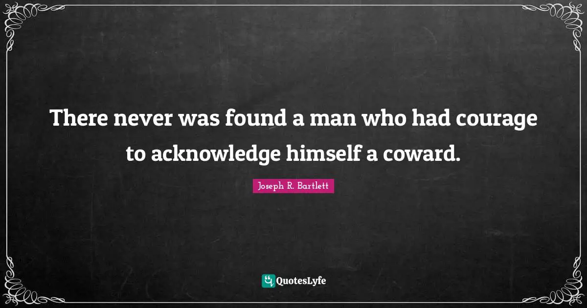 There never was found a man who had courage to acknowledge himself a coward.