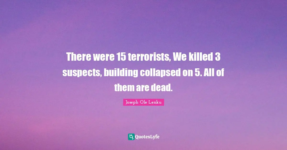 There were 15 terrorists, We killed 3 suspects, building collapsed on 5. All of them are dead.