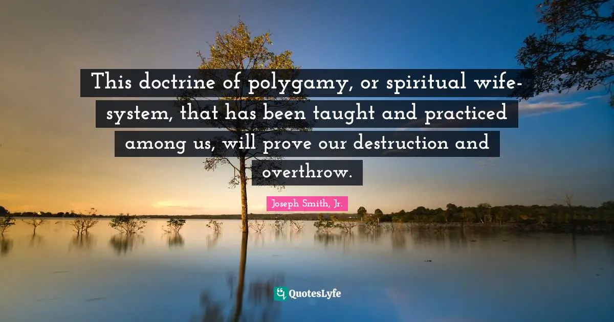 Joseph Smith Jr. Quotes: "This doctrine of polygamy, or spiritual wife-system, that has been taught and practiced among us, will prove our destruction and overthrow."