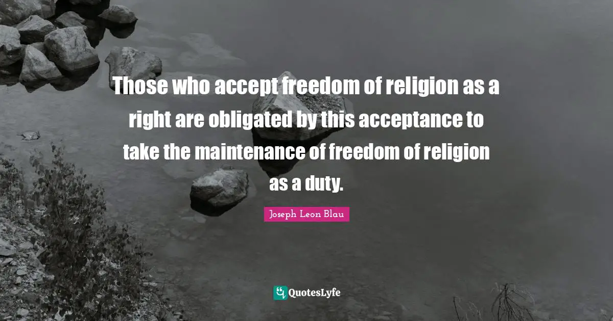 Those who accept freedom of religion as a right are obligated by this acceptance to take the maintenance of freedom of religion as a duty.