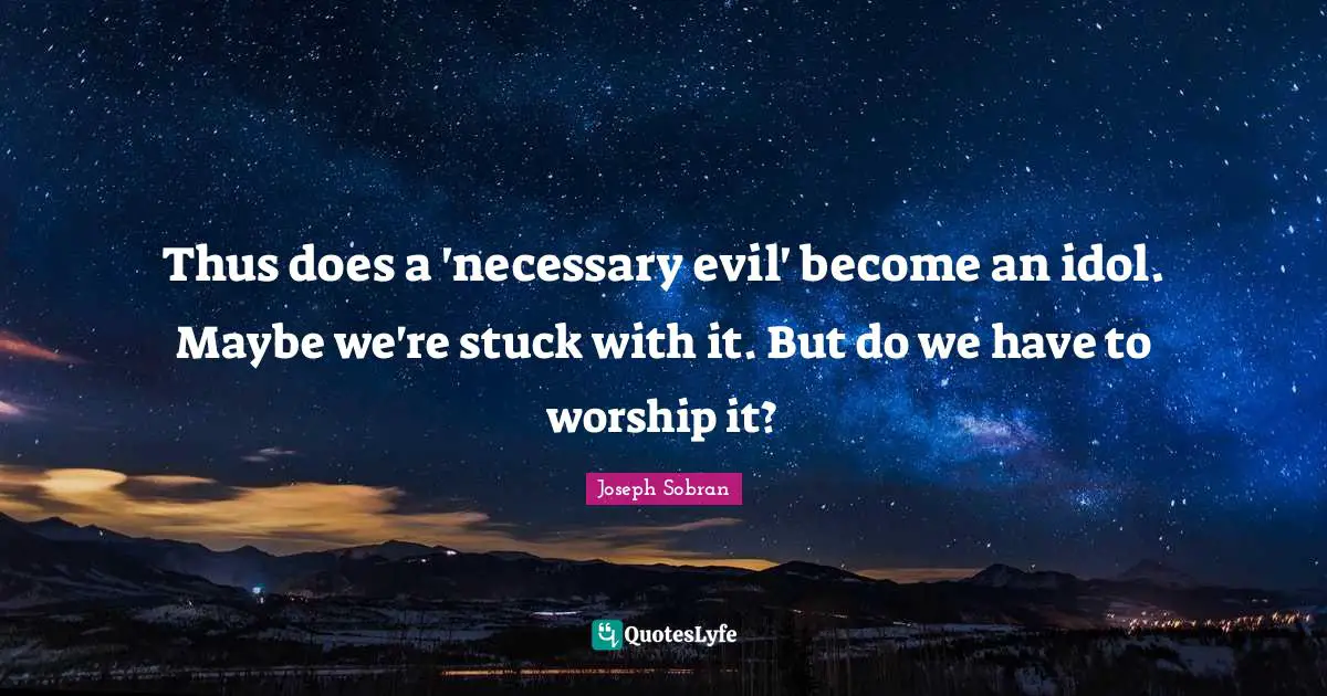 Necessary Quotes: "Thus does a 'necessary evil' become an idol. Maybe we're stuck with it. But do we have to worship it?"