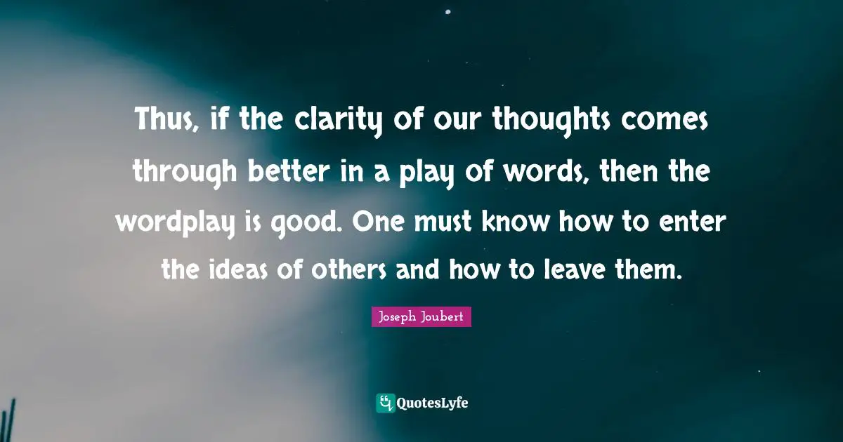 Thus, if the clarity of our thoughts comes through better in a play of words, then the wordplay is good. One must know how to enter the ideas of others and how to leave them.