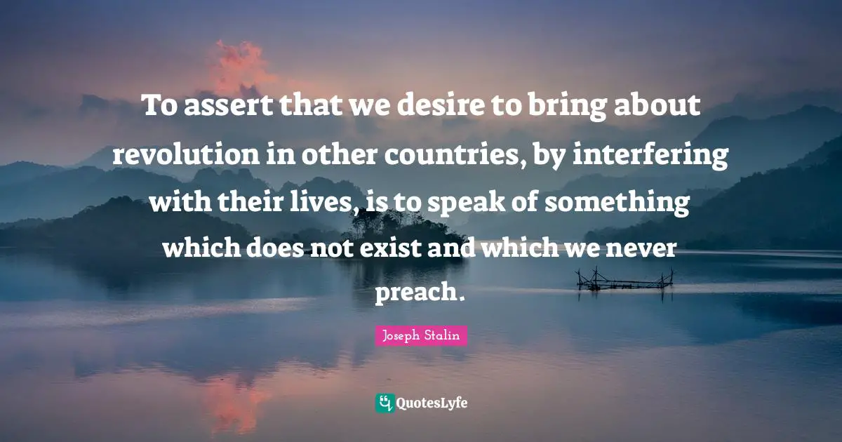 To assert that we desire to bring about revolution in other countries, by interfering with their lives, is to speak of something which does not exist and which we never preach.