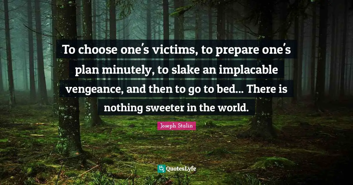 Joseph Stalin Quotes: To choose one's victims, to prepare one's plan minutely, to slake an implacable vengeance, and then to go to bed... There is nothing sweeter in the world.