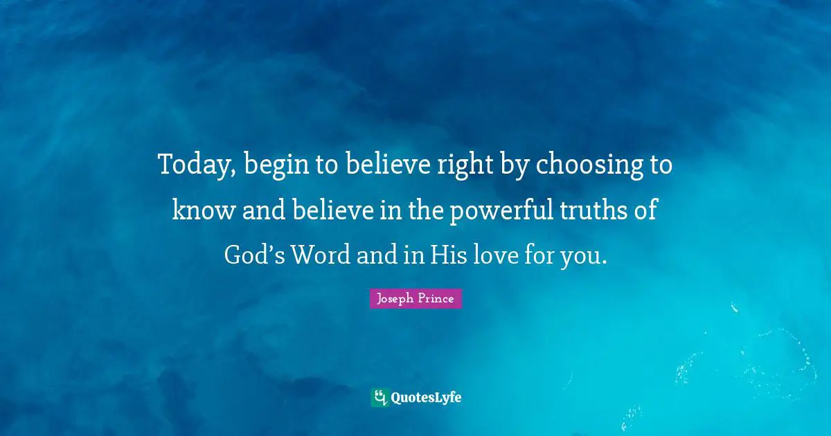 Today, begin to believe right by choosing to know and believe in the powerful truths of God’s Word and in His love for you.