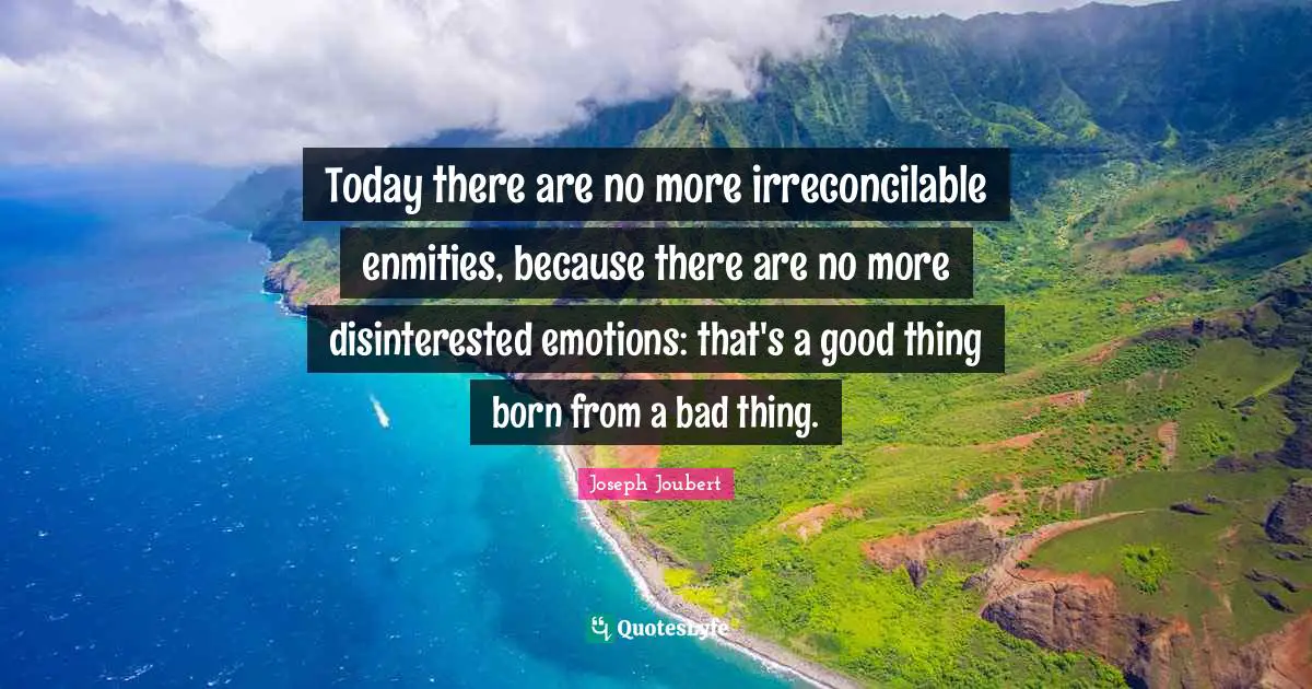 Today there are no more irreconcilable enmities, because there are no more disinterested emotions: that's a good thing born from a bad thing.