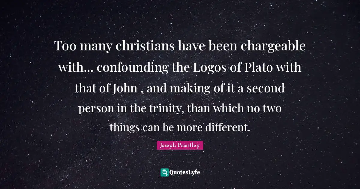 Too many christians have been chargeable with... confounding the Logos of Plato with that of John , and making of it a second person in the trinity, than which no two things can be more different.