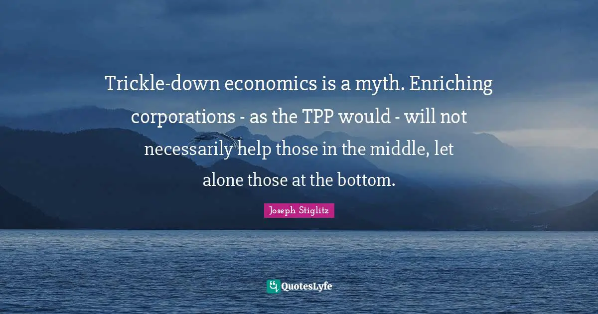 Joseph Stiglitz Quotes: "Trickle-down economics is a myth. Enriching corporations - as the TPP would - will not necessarily help those in the middle, let alone those at the bottom."