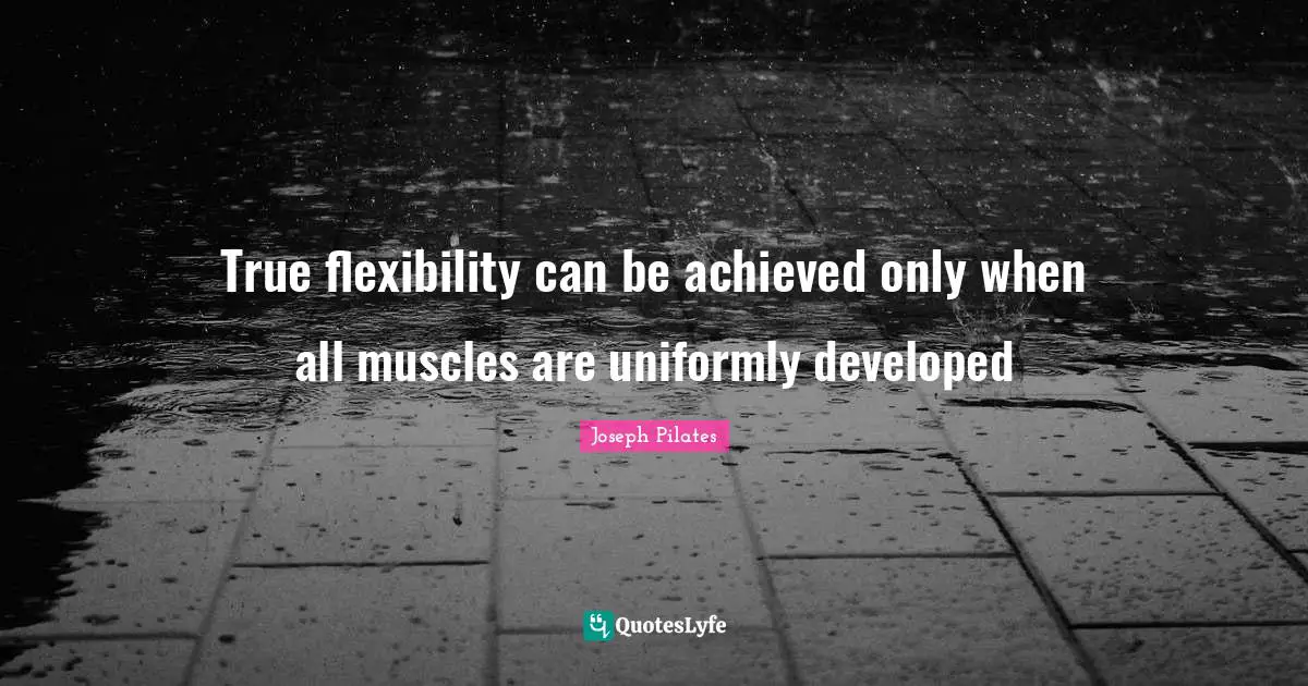 Joseph Pilates Quotes: "True flexibility can be achieved only when all muscles are uniformly developed"
