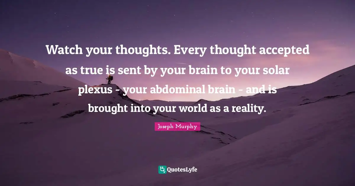 Watches Quotes: "Watch your thoughts. Every thought accepted as true is sent by your brain to your solar plexus - your abdominal brain - and is brought into your world as a reality."