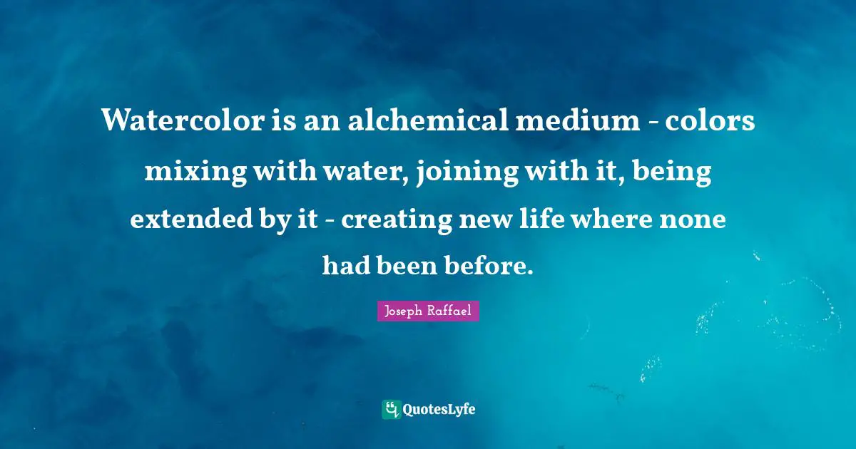 Watercolor is an alchemical medium - colors mixing with water, joining with it, being extended by it - creating new life where none had been before.