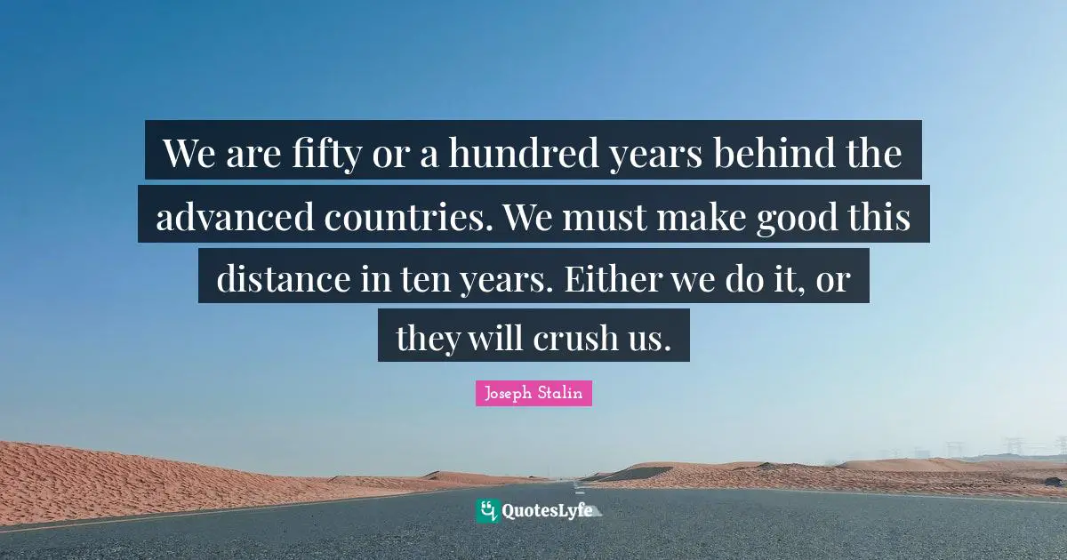 Joseph Stalin Quotes: We are fifty or a hundred years behind the advanced countries. We must make good this distance in ten years. Either we do it, or they will crush us.