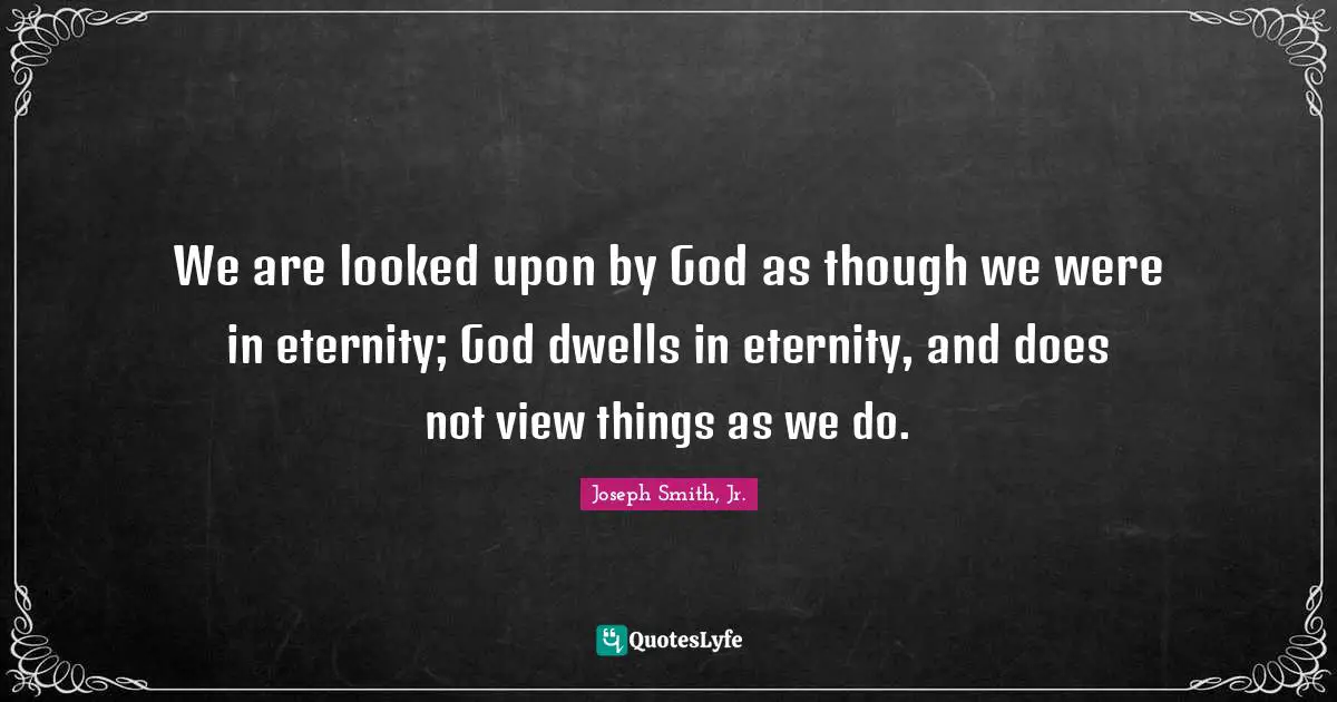 We are looked upon by God as though we were in eternity; God dwells in eternity, and does not view things as we do.