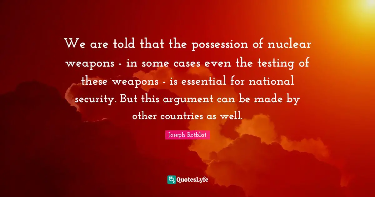 We are told that the possession of nuclear weapons - in some cases even the testing of these weapons - is essential for national security. But this argument can be made by other countries as well.