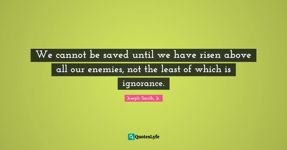 Joseph Smith Jr. Quotes: "We cannot be saved until we have risen above all our enemies, not the least of which is ignorance."