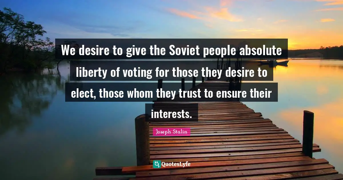We desire to give the Soviet people absolute liberty of voting for those they desire to elect, those whom they trust to ensure their interests.