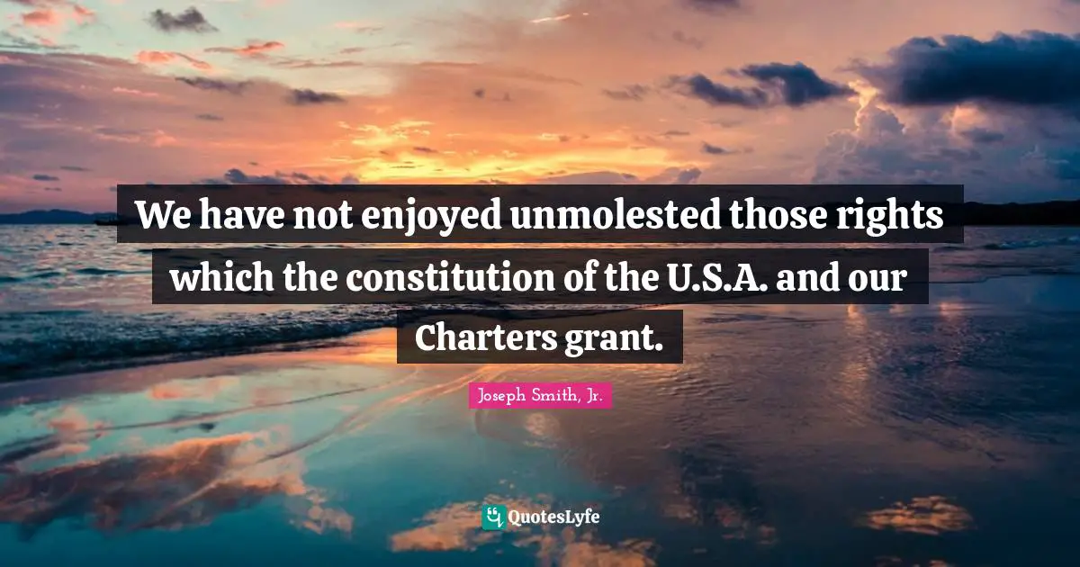 We have not enjoyed unmolested those rights which the constitution of the U.S.A. and our Charters grant.