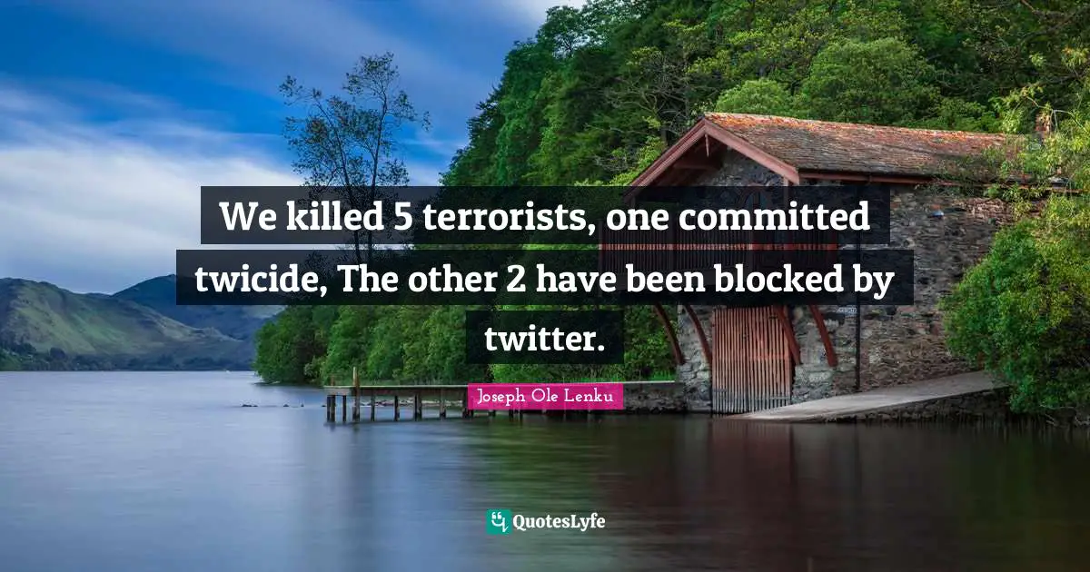 We killed 5 terrorists, one committed twicide, The other 2 have been blocked by twitter.